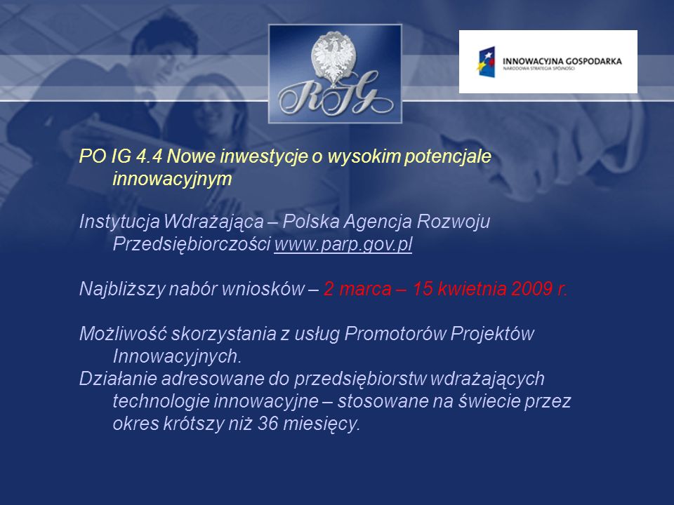 PO IG 4.4 Nowe inwestycje o wysokim potencjale innowacyjnym Instytucja Wdrażająca – Polska Agencja Rozwoju Przedsiębiorczości   Najbliższy nabór wniosków – 2 marca – 15 kwietnia 2009 r.