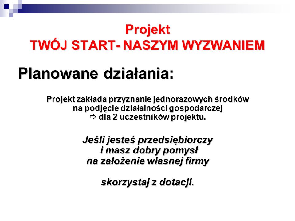 Projekt TWÓJ START- NASZYM WYZWANIEM Planowane działania: Projekt zakłada przyznanie jednorazowych środków na podjęcie działalności gospodarczej dla 2 uczestników projektu.