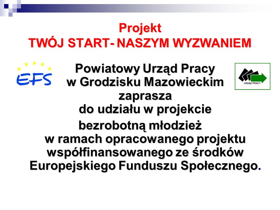 Projekt TWÓJ START- NASZYM WYZWANIEM Powiatowy Urząd Pracy w Grodzisku Mazowieckim zaprasza do udziału w projekcie bezrobotną młodzież w ramach opracowanego projektu współfinansowanego ze środków Europejskiego Funduszu Społecznego.