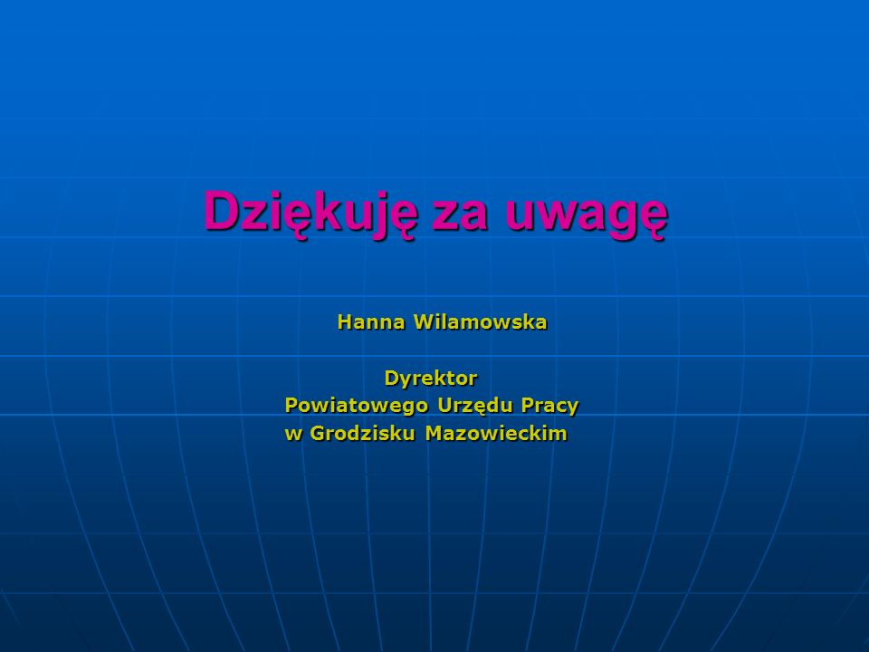 Dziękuję za uwagę Hanna Wilamowska Hanna Wilamowska Dyrektor Dyrektor Powiatowego Urzędu Pracy Powiatowego Urzędu Pracy w Grodzisku Mazowieckim w Grodzisku Mazowieckim