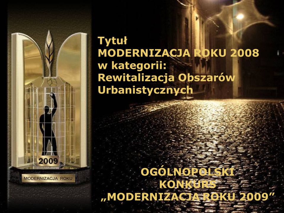 Tytuł MODERNIZACJA ROKU 2008 w kategorii: Rewitalizacja Obszarów Urbanistycznych OGÓLNOPOLSKI KONKURS MODERNIZACJA ROKU 2009