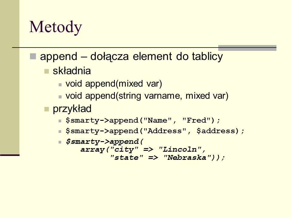 Metody append – dołącza element do tablicy składnia void append(mixed var) void append(string varname, mixed var) przykład $smarty->append( Name , Fred ); $smarty->append( Address , $address); $smarty->append( array( city => Lincoln , state => Nebraska ));