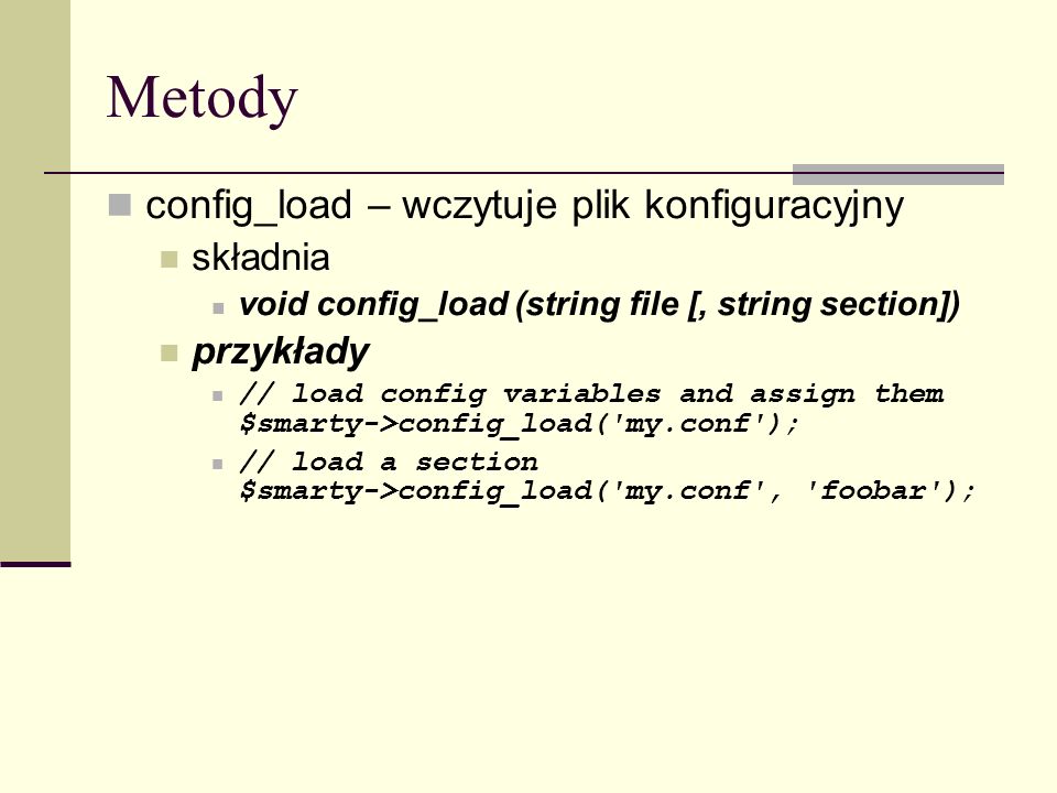 Metody config_load – wczytuje plik konfiguracyjny składnia void config_load (string file [, string section]) przykłady // load config variables and assign them $smarty->config_load( my.conf ); // load a section $smarty->config_load( my.conf , foobar );