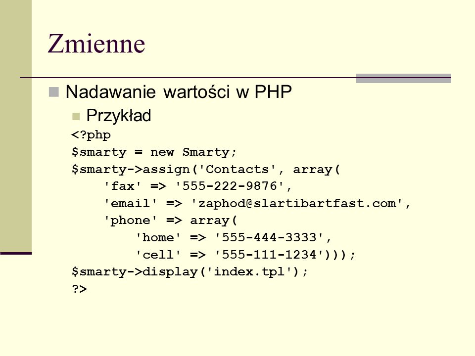 Zmienne Nadawanie wartości w PHP Przykład < php $smarty = new Smarty; $smarty->assign( Contacts , array( fax => ,  => , phone => array( home => , cell => ))); $smarty->display( index.tpl ); >