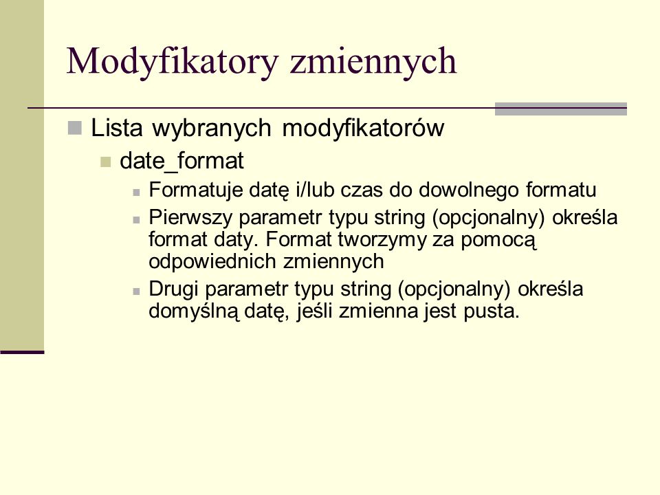 Modyfikatory zmiennych Lista wybranych modyfikatorów date_format Formatuje datę i/lub czas do dowolnego formatu Pierwszy parametr typu string (opcjonalny) określa format daty.