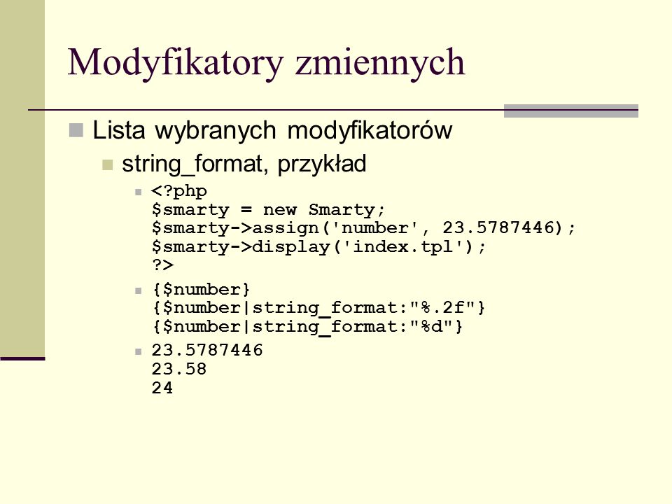 Modyfikatory zmiennych Lista wybranych modyfikatorów string_format, przykład assign( number , ); $smarty->display( index.tpl ); > {$number} {$number|string_format: %.2f } {$number|string_format: %d }