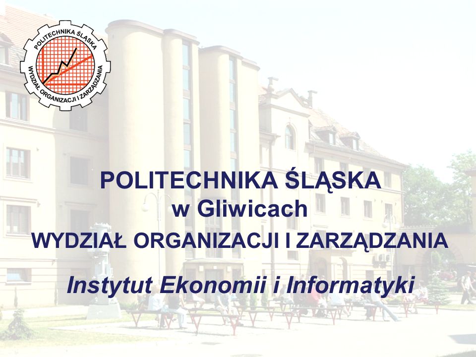 POLITECHNIKA ŚLĄSKA w Gliwicach WYDZIAŁ ORGANIZACJI I ZARZĄDZANIA Instytut Ekonomii i Informatyki