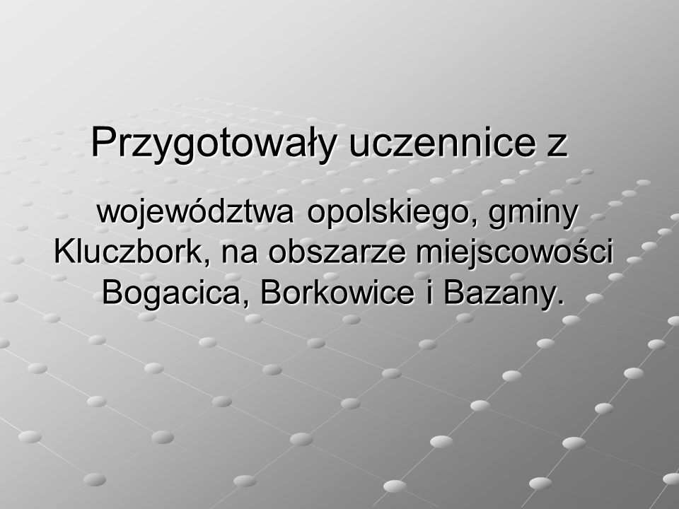 Przygotowały uczennice z województwa opolskiego, gminy Kluczbork, na obszarze miejscowości Bogacica, Borkowice i Bazany.