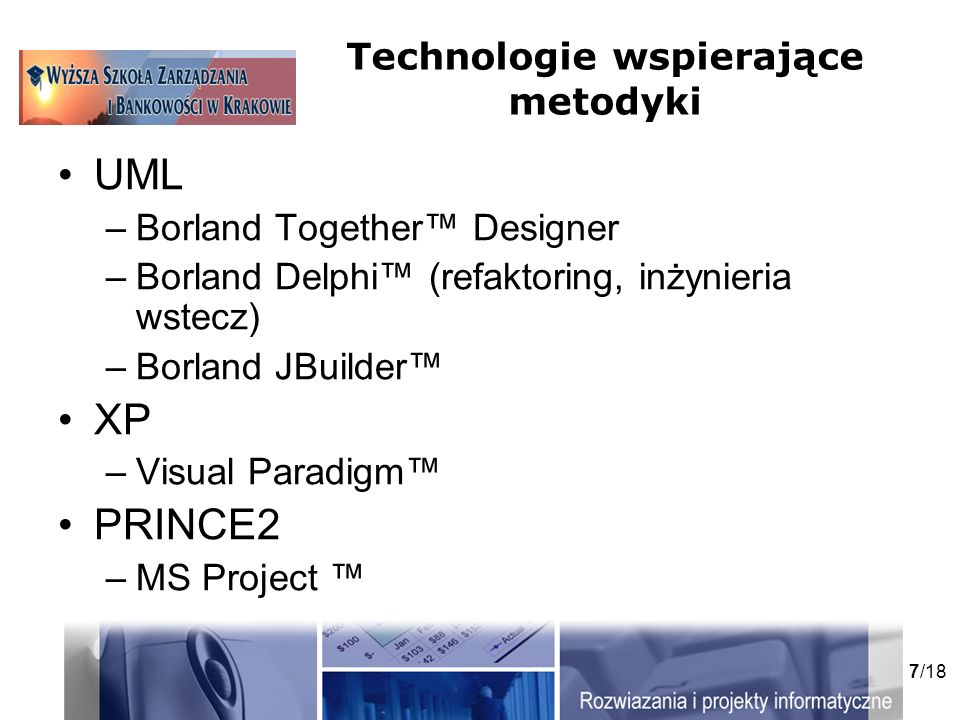 7/18 Technologie wspierające metodyki UML –Borland Together Designer –Borland Delphi (refaktoring, inżynieria wstecz) –Borland JBuilder XP –Visual Paradigm PRINCE2 –MS Project