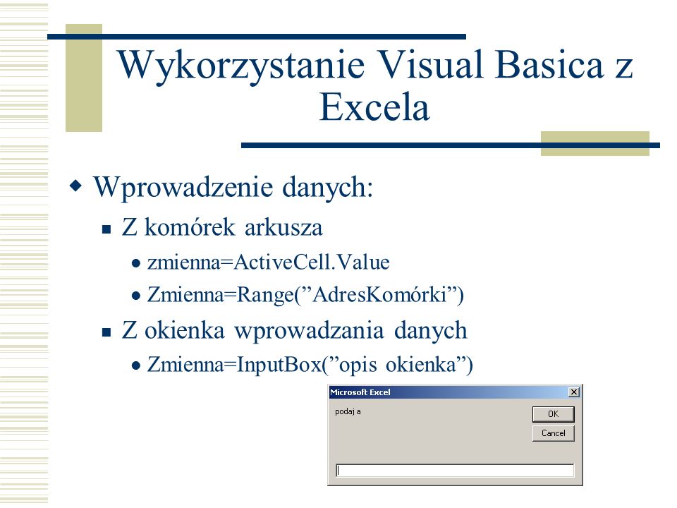 Wykorzystanie Visual Basica z Excela Wprowadzenie danych: Z komórek arkusza zmienna=ActiveCell.Value Zmienna=Range(AdresKomórki) Z okienka wprowadzania danych Zmienna=InputBox(opis okienka)