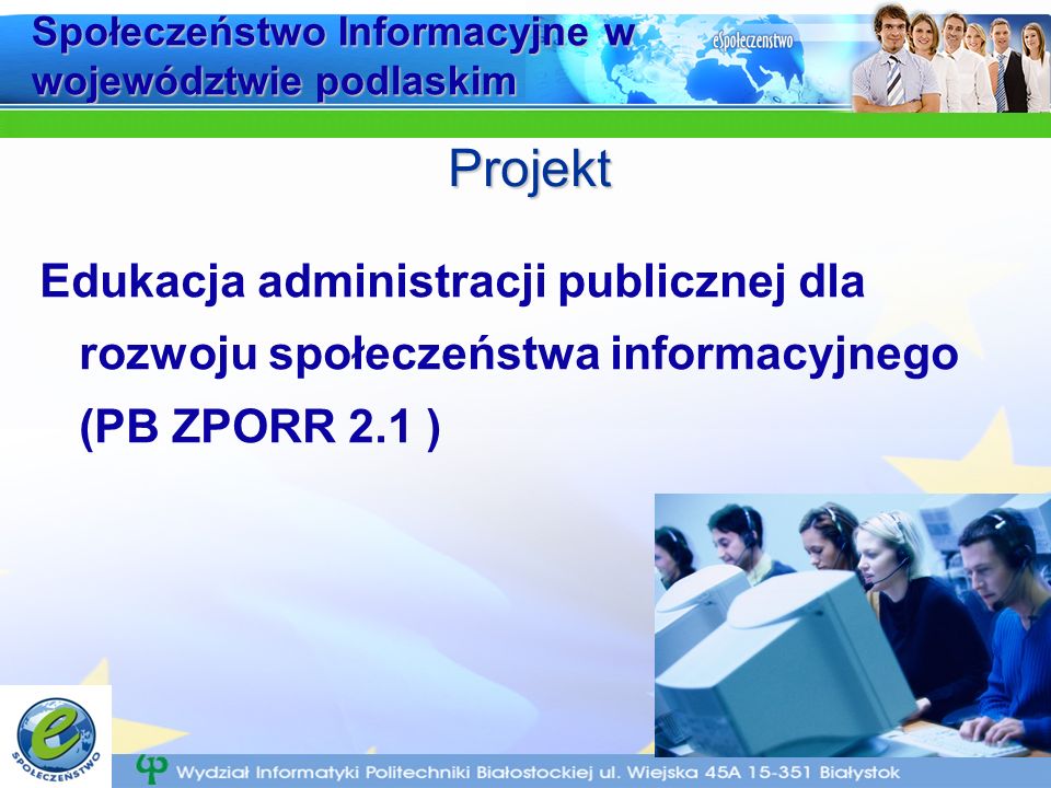 Społeczeństwo Informacyjne w województwie podlaskim Edukacja administracji publicznej dla rozwoju społeczeństwa informacyjnego (PB ZPORR 2.1 ) Projekt