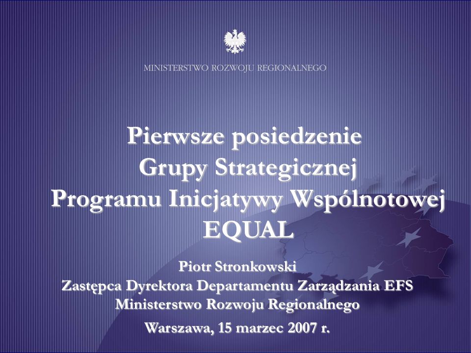 Pierwsze posiedzenie Grupy Strategicznej Programu Inicjatywy Wspólnotowej EQUAL Piotr Stronkowski Zastępca Dyrektora Departamentu Zarządzania EFS Ministerstwo Rozwoju Regionalnego Warszawa, 15 marzec 2007 r.