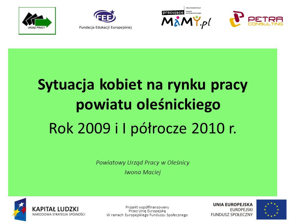 Projekt współfinansowany Przez Unię Europejską W ramach Europejskiego Funduszu Społecznego Sytuacja kobiet na rynku pracy powiatu oleśnickiego Rok 2009 i I półrocze 2010 r.