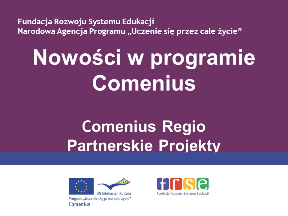 Nowości w programie Comenius C omenius Regio Partnerskie Projekty Fundacja Rozwoju Systemu Edukacji Narodowa Agencja Programu Uczenie się przez całe życie