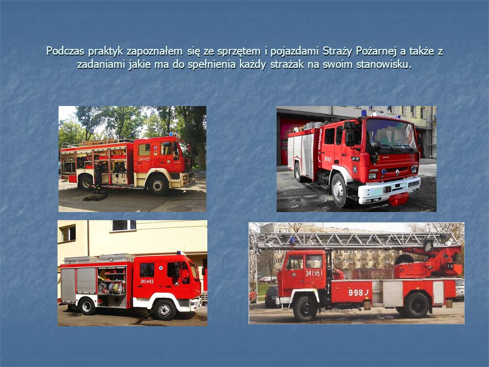 Podczas praktyk zapoznałem się ze sprzętem i pojazdami Straży Pożarnej a także z zadaniami jakie ma do spełnienia każdy strażak na swoim stanowisku.