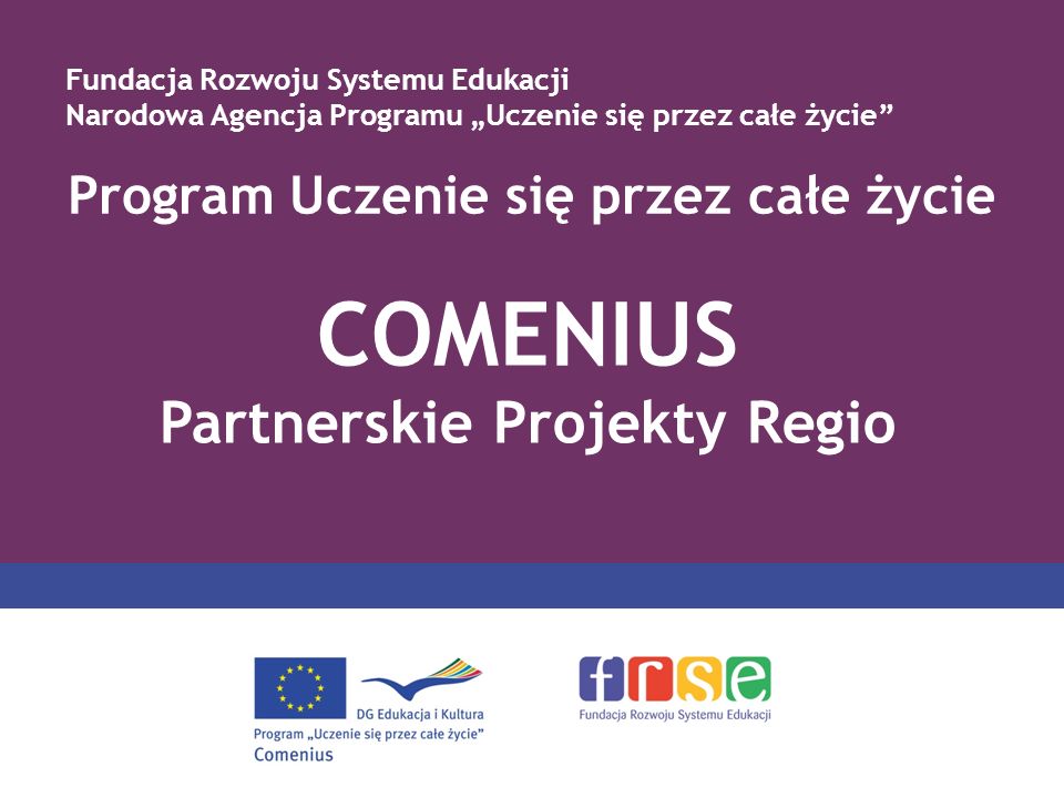 Program Uczenie się przez całe życie COMENIUS Partnerskie Projekty Regio Fundacja Rozwoju Systemu Edukacji Narodowa Agencja Programu Uczenie się przez całe życie