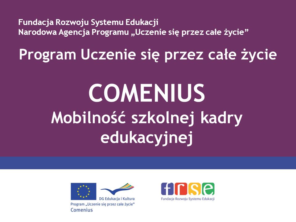 Program Uczenie się przez całe życie COMENIUS Mobilność szkolnej kadry edukacyjnej Fundacja Rozwoju Systemu Edukacji Narodowa Agencja Programu Uczenie się przez całe życie