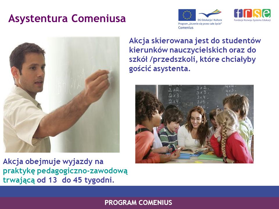 Asystentura Comeniusa Akcja skierowana jest do studentów kierunków nauczycielskich oraz do szkół /przedszkoli, które chciałyby gościć asystenta.