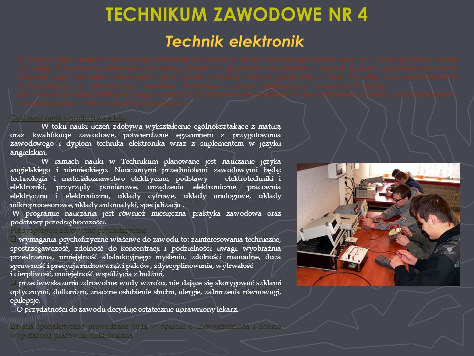 Technik elektronik TECHNIKUM ZAWODOWE NR 4 W dobie postępu naukowo technicznego elektronika jest obecna w każdej dziedzinie gospodarki zarówno w sferze produkcji, handlu czy usług.