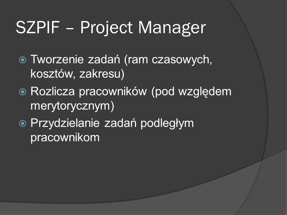 SZPIF – Project Manager Tworzenie zadań (ram czasowych, kosztów, zakresu) Rozlicza pracowników (pod względem merytorycznym) Przydzielanie zadań podległym pracownikom