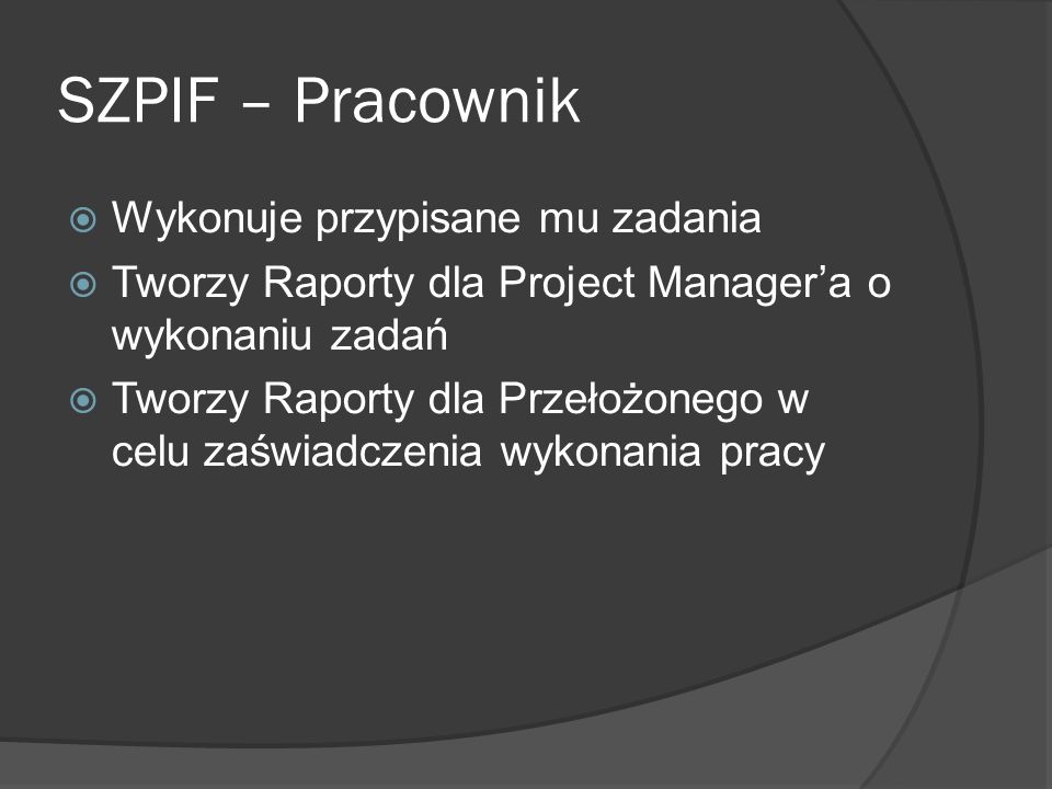 SZPIF – Pracownik Wykonuje przypisane mu zadania Tworzy Raporty dla Project Managera o wykonaniu zadań Tworzy Raporty dla Przełożonego w celu zaświadczenia wykonania pracy