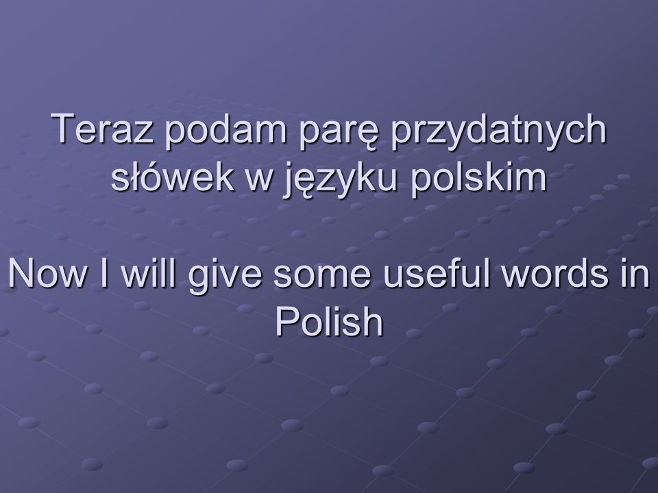 Teraz podam parę przydatnych słówek w języku polskim Now I will give some useful words in Polish