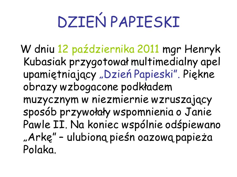 DZIEŃ PAPIESKI W dniu 12 października 2011 mgr Henryk Kubasiak przygotował multimedialny apel upamiętniający Dzień Papieski.