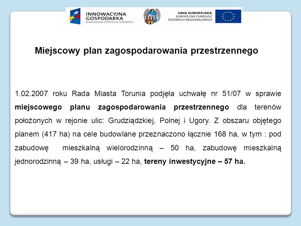 Miejscowy plan zagospodarowania przestrzennego roku Rada Miasta Torunia podjęła uchwałę nr 51/07 w sprawie miejscowego planu zagospodarowania przestrzennego dla terenów położonych w rejonie ulic: Grudziądzkiej, Polnej i Ugory.