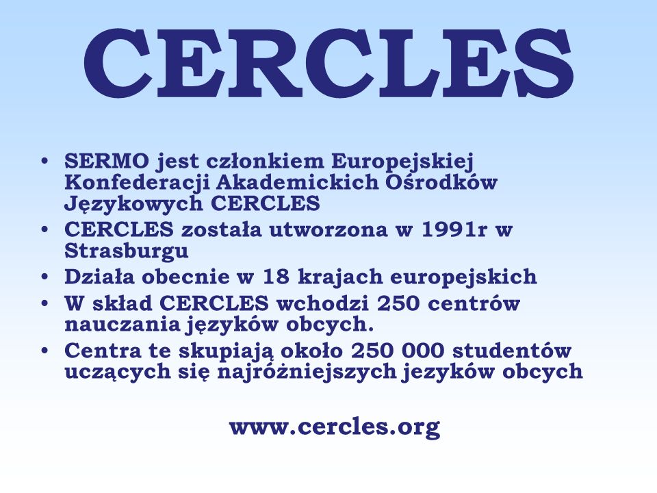 CERCLES SERMO jest członkiem Europejskiej Konfederacji Akademickich Ośrodków Językowych CERCLES CERCLES została utworzona w 1991r w Strasburgu Działa obecnie w 18 krajach europejskich W skład CERCLES wchodzi 250 centrów nauczania języków obcych.