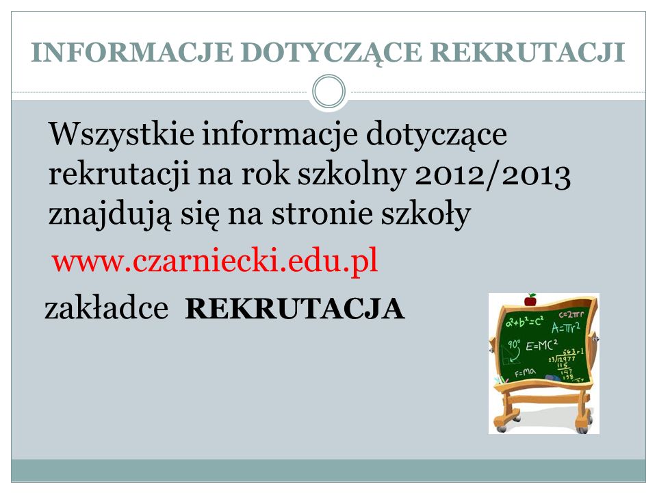 INFORMACJE DOTYCZĄCE REKRUTACJI Wszystkie informacje dotyczące rekrutacji na rok szkolny 2012/2013 znajdują się na stronie szkoły   zakładce REKRUTACJA