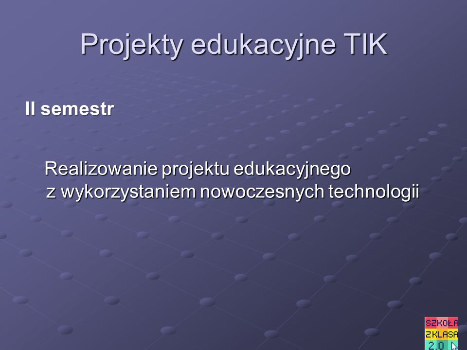 Projekty edukacyjne TIK Realizowanie projektu edukacyjnego z wykorzystaniem nowoczesnych technologii Realizowanie projektu edukacyjnego z wykorzystaniem nowoczesnych technologii II semestr