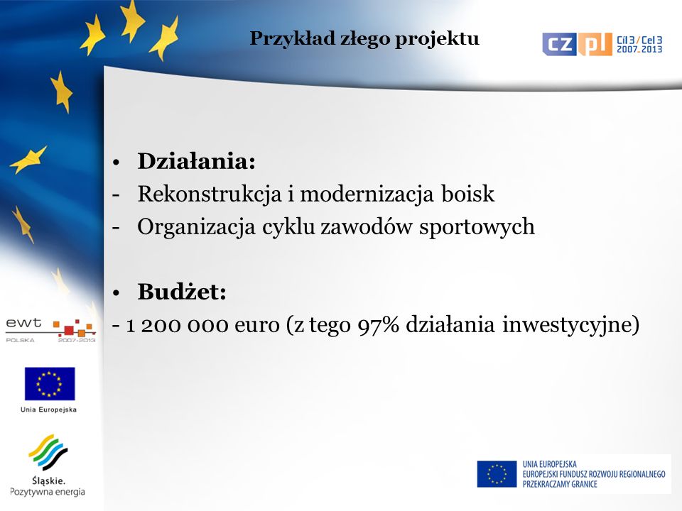 Działania: -Rekonstrukcja i modernizacja boisk -Organizacja cyklu zawodów sportowych Budżet: euro (z tego 97% działania inwestycyjne) Przykład złego projektu