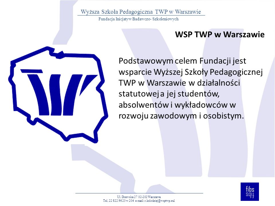 WSP TWP w Warszawie Podstawowym celem Fundacji jest wsparcie Wyższej Szkoły Pedagogicznej TWP w Warszawie w działalności statutowej a jej studentów, absolwentów i wykładowców w rozwoju zawodowym i osobistym.