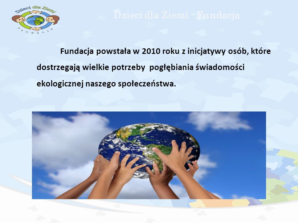 Dzieci dla Ziemi - Fundacja Fundacja powstała w 2010 roku z inicjatywy osób, które dostrzegają wielkie potrzeby pogłębiania świadomości ekologicznej naszego społeczeństwa.