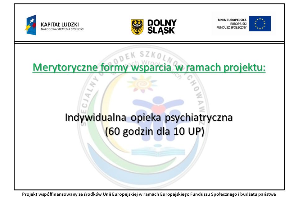 Merytoryczne formy wsparcia w ramach projektu: Indywidualna opieka psychiatryczna (60 godzin dla 10 UP) Projekt współfinansowany ze środków Unii Europejskiej w ramach Europejskiego Funduszu Społecznego i budżetu państwa