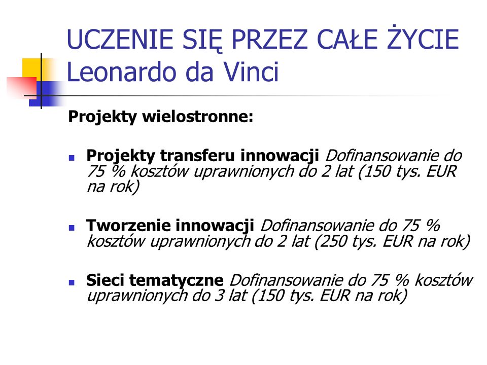 UCZENIE SIĘ PRZEZ CAŁE ŻYCIE Leonardo da Vinci Projekty wielostronne: Projekty transferu innowacji Dofinansowanie do 75 % kosztów uprawnionych do 2 lat (150 tys.
