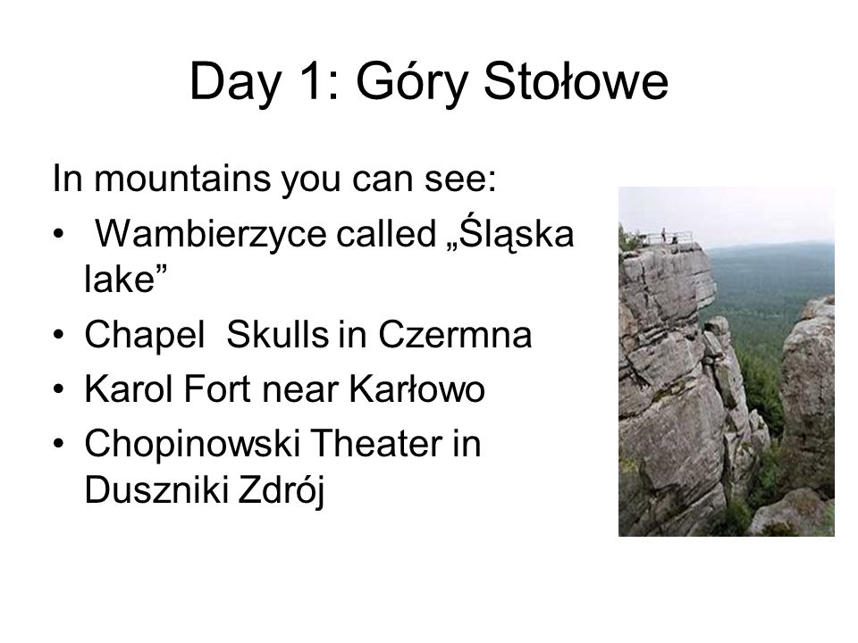 Day 1: Góry Stołowe In mountains you can see: Wambierzyce called Śląska lake Chapel Skulls in Czermna Karol Fort near Karłowo Chopinowski Theater in Duszniki Zdrój