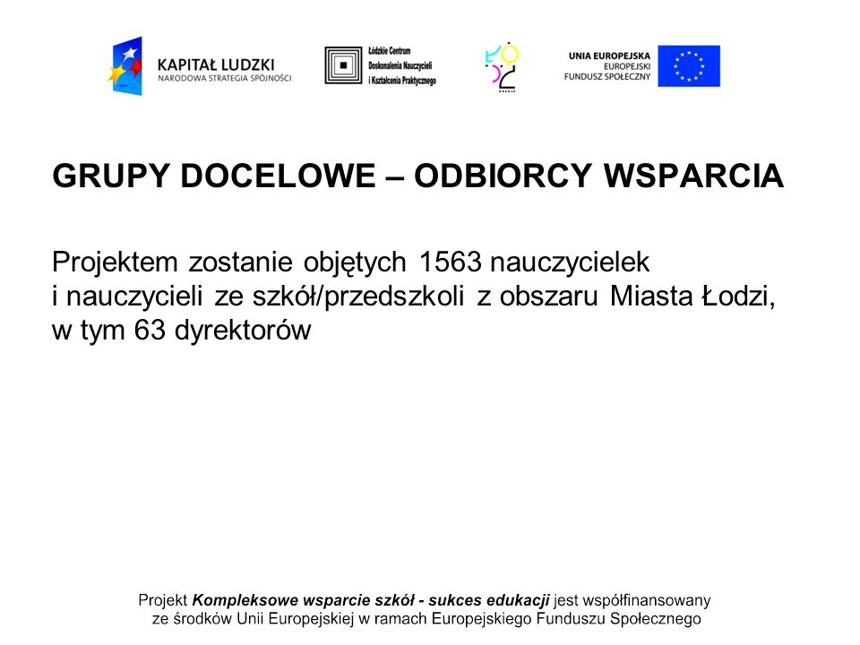 GRUPY DOCELOWE – ODBIORCY WSPARCIA Projektem zostanie objętych 1563 nauczycielek i nauczycieli ze szkół/przedszkoli z obszaru Miasta Łodzi, w tym 63 dyrektorów