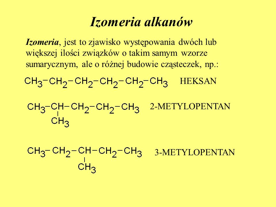 Izomeria alkanów Izomeria, jest to zjawisko występowania dwóch lub większej ilości związków o takim samym wzorze sumarycznym, ale o różnej budowie cząsteczek, np.: HEKSAN 2-METYLOPENTAN 3-METYLOPENTAN