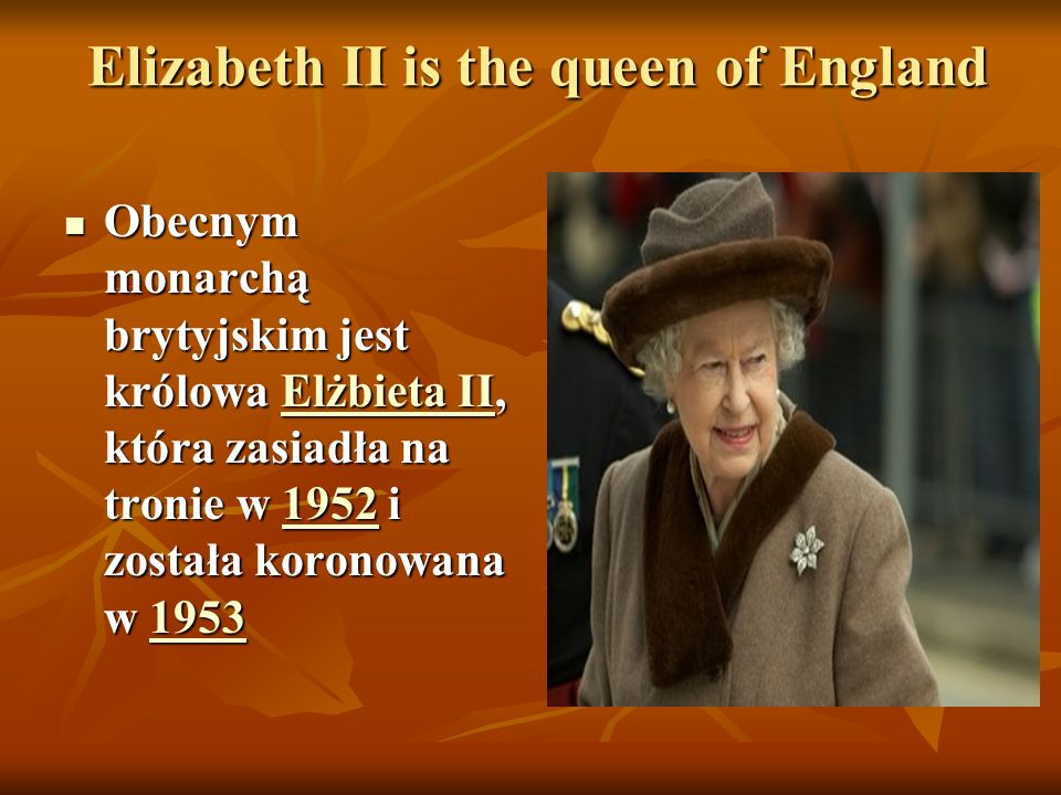 Elizabeth II is the queen of England Elizabeth II is the queen of England Obecnym monarchą brytyjskim jest królowa Elżbieta II, która zasiadła na tronie w 1952 i została koronowana w 1953 Obecnym monarchą brytyjskim jest królowa Elżbieta II, która zasiadła na tronie w 1952 i została koronowana w 1953Elżbieta II Elżbieta II