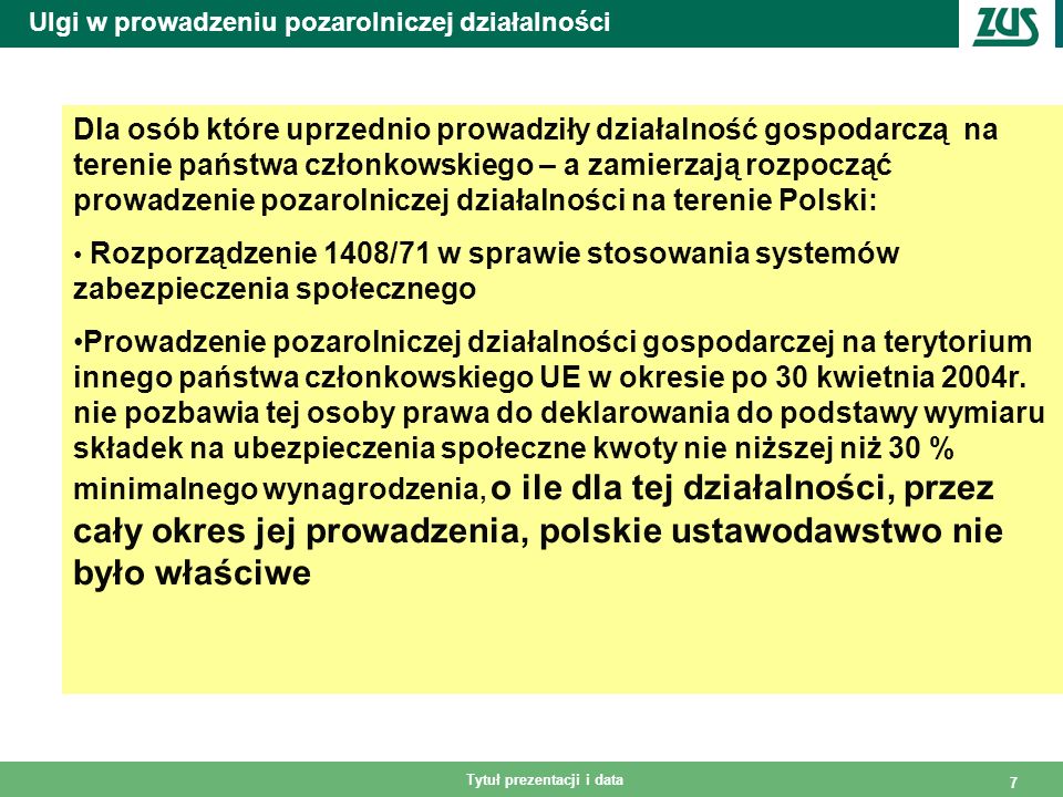 Tytuł prezentacji i data 7 Ulgi w prowadzeniu pozarolniczej działalności Dla osób które uprzednio prowadziły działalność gospodarczą na terenie państwa członkowskiego – a zamierzają rozpocząć prowadzenie pozarolniczej działalności na terenie Polski: Rozporządzenie 1408/71 w sprawie stosowania systemów zabezpieczenia społecznego Prowadzenie pozarolniczej działalności gospodarczej na terytorium innego państwa członkowskiego UE w okresie po 30 kwietnia 2004r.