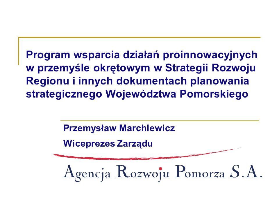Program wsparcia działań proinnowacyjnych w przemyśle okrętowym w Strategii Rozwoju Regionu i innych dokumentach planowania strategicznego Województwa Pomorskiego Przemysław Marchlewicz Wiceprezes Zarządu