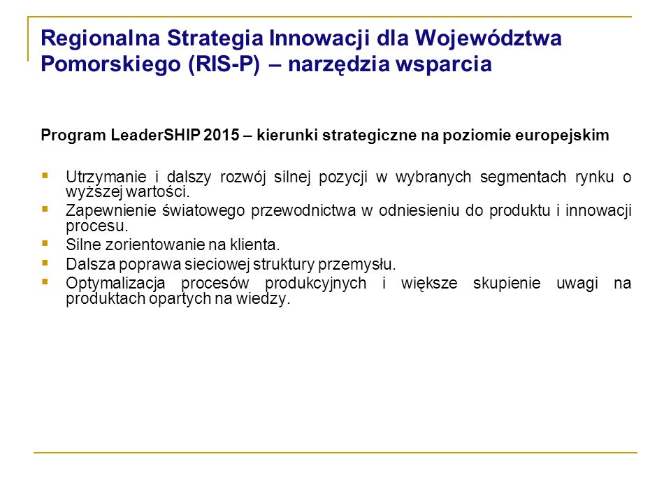 Regionalna Strategia Innowacji dla Województwa Pomorskiego (RIS-P) – narzędzia wsparcia Program LeaderSHIP 2015 – kierunki strategiczne na poziomie europejskim Utrzymanie i dalszy rozwój silnej pozycji w wybranych segmentach rynku o wyższej wartości.