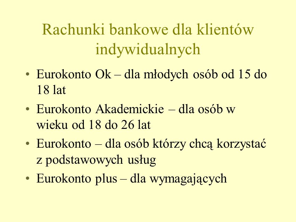 Rachunki bankowe dla klientów indywidualnych Eurokonto Ok – dla młodych osób od 15 do 18 lat Eurokonto Akademickie – dla osób w wieku od 18 do 26 lat Eurokonto – dla osób którzy chcą korzystać z podstawowych usług Eurokonto plus – dla wymagających