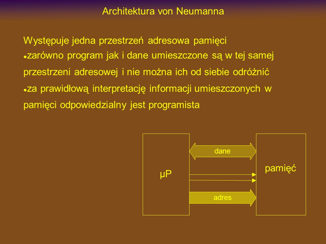 Architektura von Neumanna Występuje jedna przestrzeń adresowa pamięci zarówno program jak i dane umieszczone są w tej samej przestrzeni adresowej i nie można ich od siebie odróżnić za prawidłową interpretację informacji umieszczonych w pamięci odpowiedzialny jest programista µP dane pamięć adres