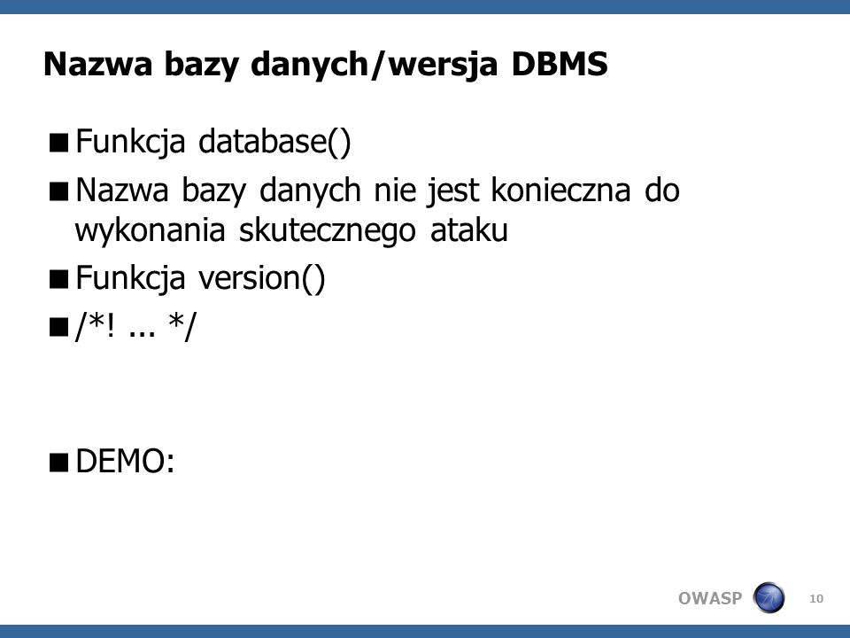 OWASP 10 Nazwa bazy danych/wersja DBMS Funkcja database() Nazwa bazy danych nie jest konieczna do wykonania skutecznego ataku Funkcja version() /*!...