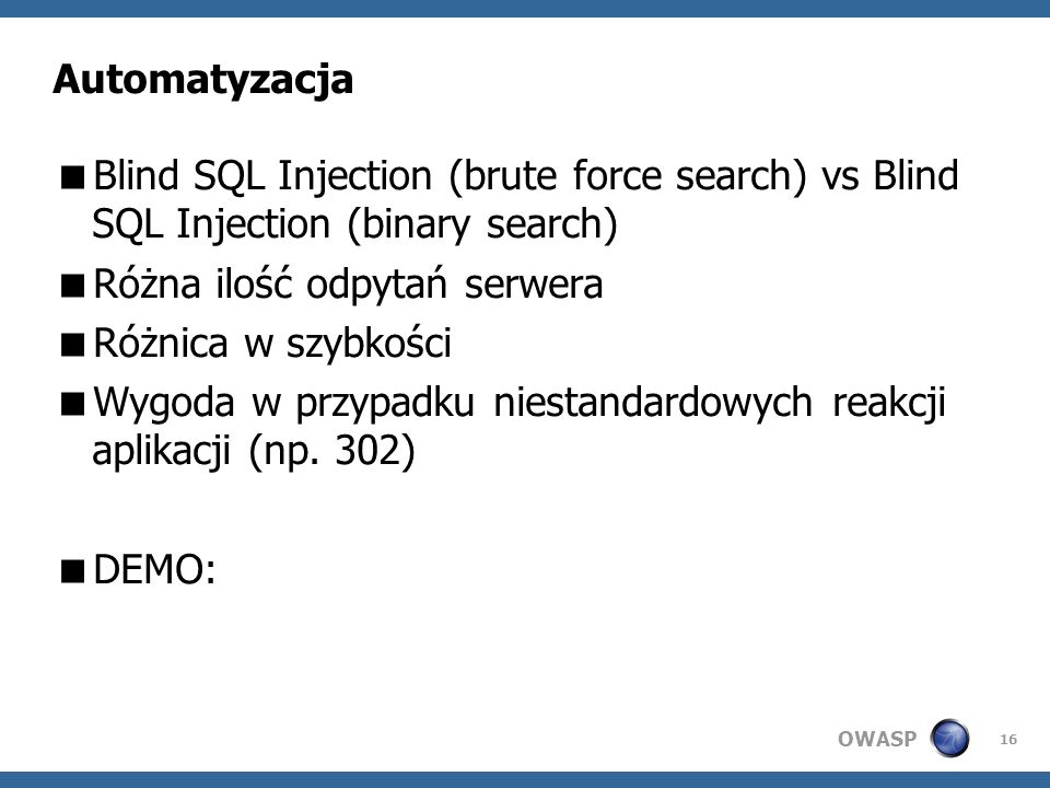 OWASP 16 Automatyzacja Blind SQL Injection (brute force search) vs Blind SQL Injection (binary search) Różna ilość odpytań serwera Różnica w szybkości Wygoda w przypadku niestandardowych reakcji aplikacji (np.