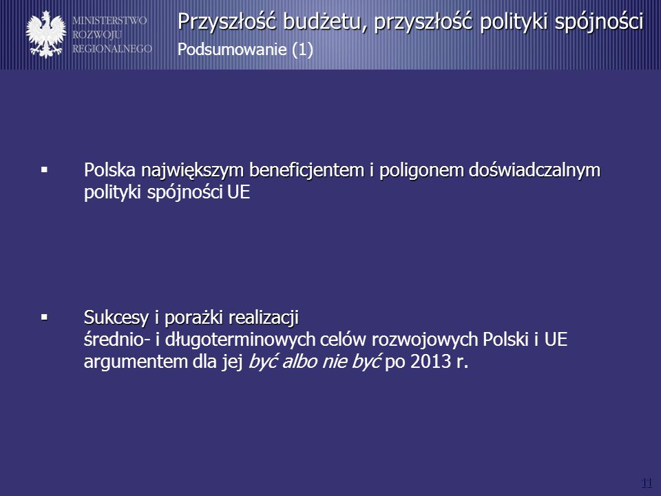 11 Przyszłość budżetu, przyszłość polityki spójności Przyszłość budżetu, przyszłość polityki spójności Podsumowanie (1) największym beneficjentem i poligonem doświadczalnym Polska największym beneficjentem i poligonem doświadczalnym polityki spójności UE Sukcesy i porażki realizacji Sukcesy i porażki realizacji średnio- i długoterminowych celów rozwojowych Polski i UE argumentem dla jej być albo nie być po 2013 r.