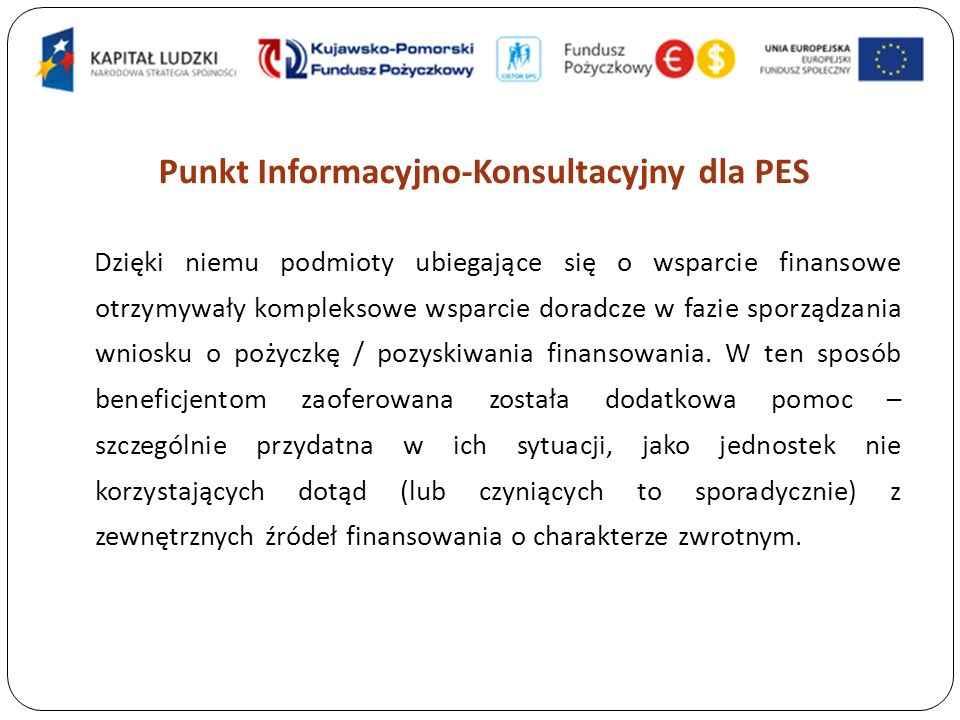 Punkt Informacyjno-Konsultacyjny dla PES Dzięki niemu podmioty ubiegające się o wsparcie finansowe otrzymywały kompleksowe wsparcie doradcze w fazie sporządzania wniosku o pożyczkę / pozyskiwania finansowania.