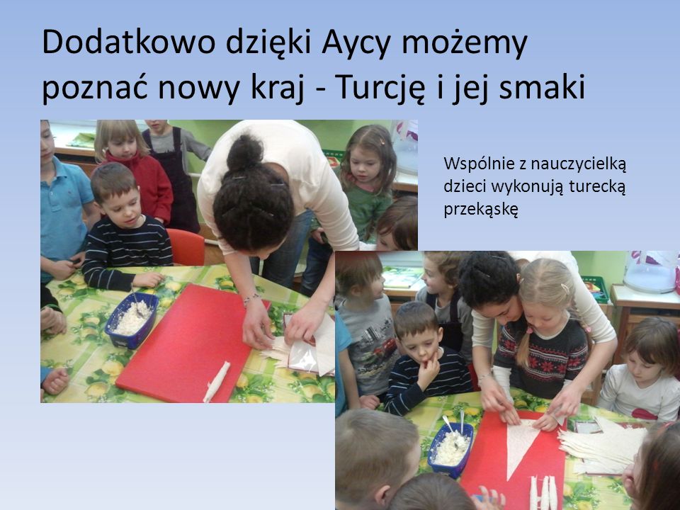 Dodatkowo dzięki Aycy możemy poznać nowy kraj - Turcję i jej smaki Wspólnie z nauczycielką dzieci wykonują turecką przekąskę